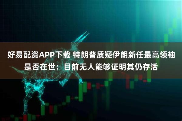 好易配资APP下载 特朗普质疑伊朗新任最高领袖是否在世：目前无人能够证明其仍存活