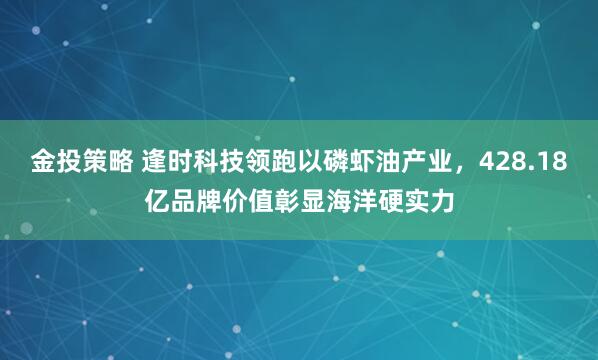 金投策略 逢时科技领跑以磷虾油产业，428.18亿品牌价值彰显海洋硬实力