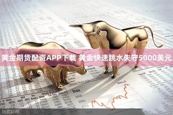 黄金期货配资APP下载 黄金快速跳水失守5000美元