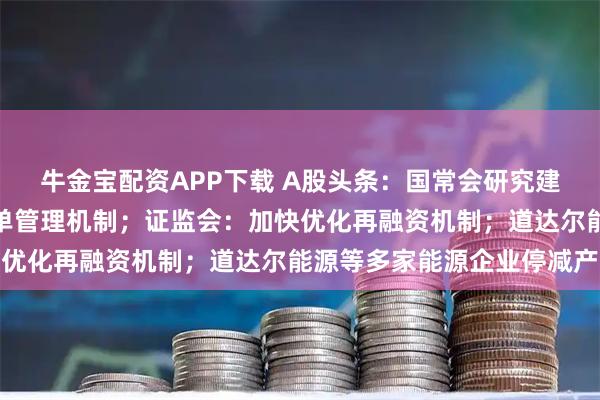 牛金宝配资APP下载 A股头条：国常会研究建立地方财政补贴负面清单管理机制；证监会：加快优化再融资机制；道达尔能源等多家能源企业停减产
