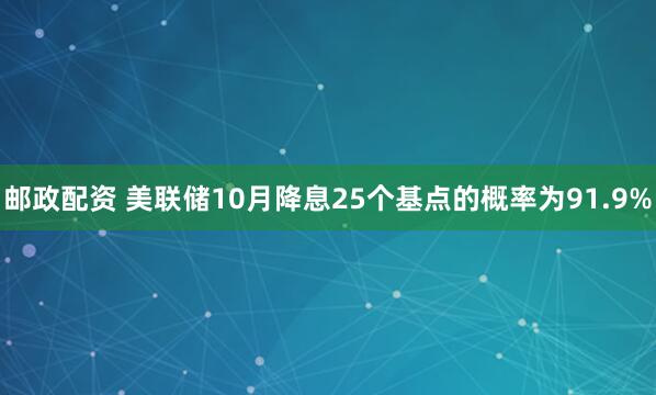 邮政配资 美联储10月降息25个基点的概率为91.9%