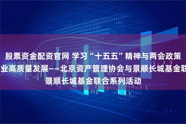 股票资金配资官网 学习“十五五”精神与两会政策 共促资管行业高质量发展——北京资产管理协会与景顺长城基金联合系列活动