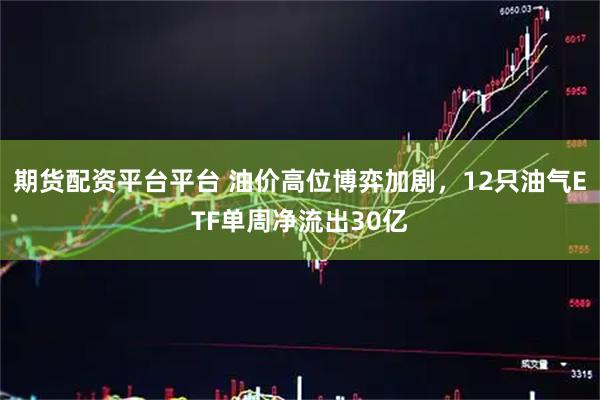 期货配资平台平台 油价高位博弈加剧，12只油气ETF单周净流出30亿