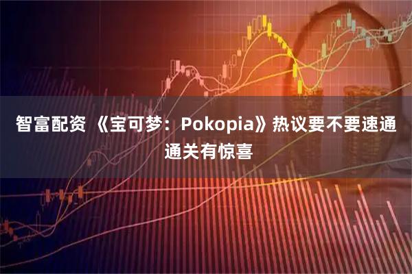 智富配资 《宝可梦：Pokopia》热议要不要速通 通关有惊喜