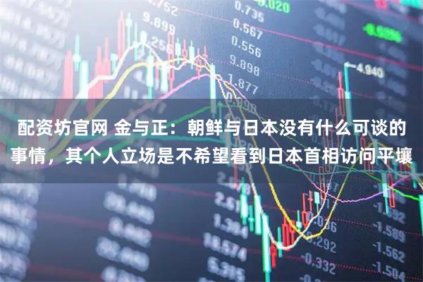 配资坊官网 金与正：朝鲜与日本没有什么可谈的事情，其个人立场是不希望看到日本首相访问平壤