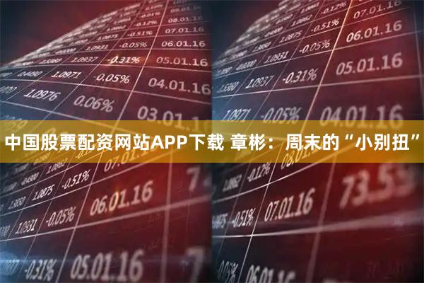 中国股票配资网站APP下载 章彬：周末的“小别扭”