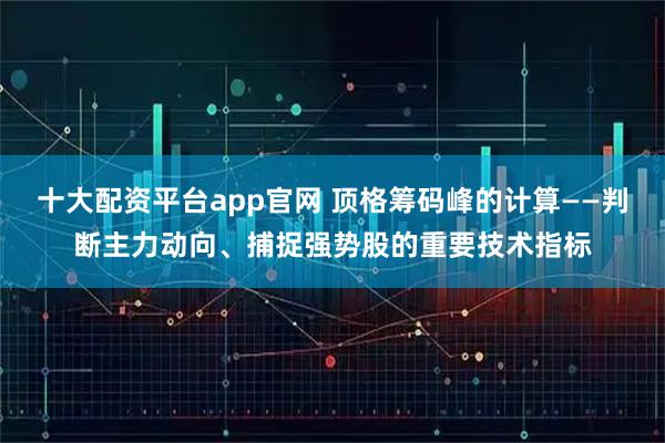 十大配资平台app官网 顶格筹码峰的计算——判断主力动向、捕捉强势股的重要技术指标