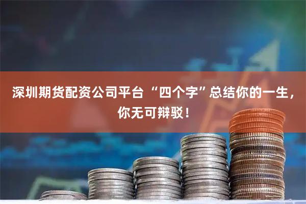 深圳期货配资公司平台 “四个字”总结你的一生，你无可辩驳！