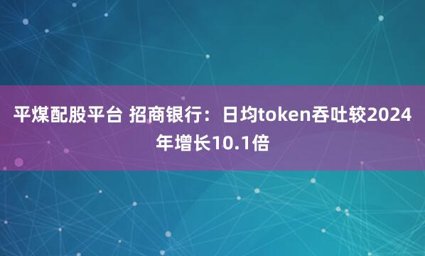 平煤配股平台 招商银行：日均token吞吐较2024年增长10.1倍
