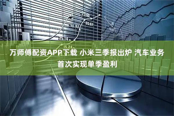 万师傅配资APP下载 小米三季报出炉 汽车业务首次实现单季盈利