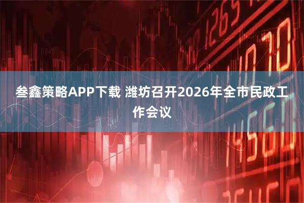 叁鑫策略APP下载 潍坊召开2026年全市民政工作会议