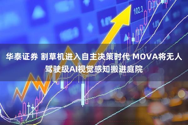 华泰证券 割草机进入自主决策时代 MOVA将无人驾驶级AI视觉感知搬进庭院
