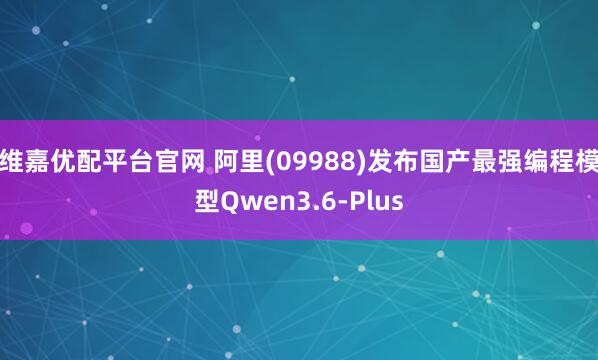 维嘉优配平台官网 阿里(09988)发布国产最强编程模型Qwen3.6-Plus