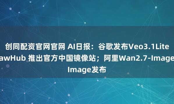 创同配资官网官网 AI日报：谷歌发布Veo3.1Lite；ClawHub 推出官方中国镜像站；阿里Wan2.7-Image发布