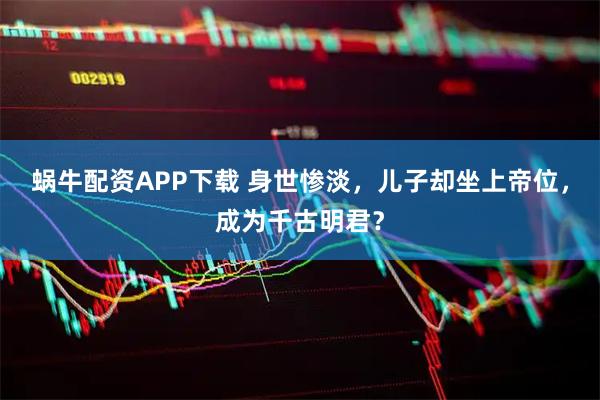 蜗牛配资APP下载 身世惨淡，儿子却坐上帝位，成为千古明君？
