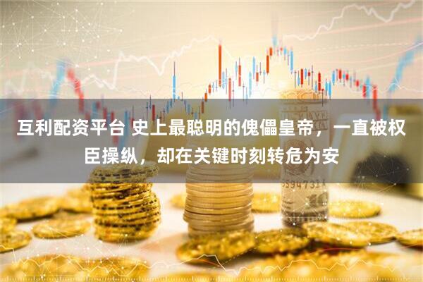 互利配资平台 史上最聪明的傀儡皇帝，一直被权臣操纵，却在关键时刻转危为安