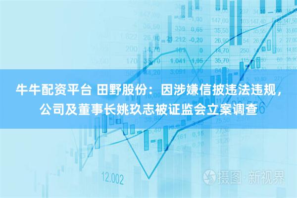 牛牛配资平台 田野股份：因涉嫌信披违法违规，公司及董事长姚玖志被证监会立案调查