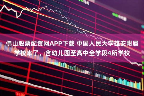 佛山股票配资网APP下载 中国人民大学雄安附属学校来了，含幼儿园至高中全学段4所学校