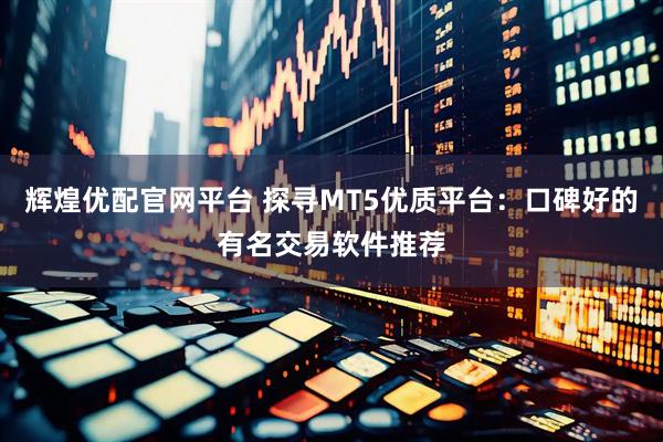 辉煌优配官网平台 探寻MT5优质平台：口碑好的有名交易软件推荐