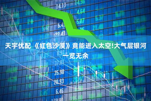 天宇优配 《红色沙漠》竟能进入太空!大气层银河一览无余