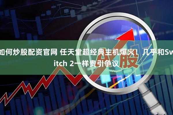 如何炒股配资官网 任天堂超经典主机爆火！几乎和Switch 2一样贵引争议