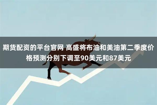 期货配资的平台官网 高盛将布油和美油第二季度价格预测分别下调至90美元和87美元