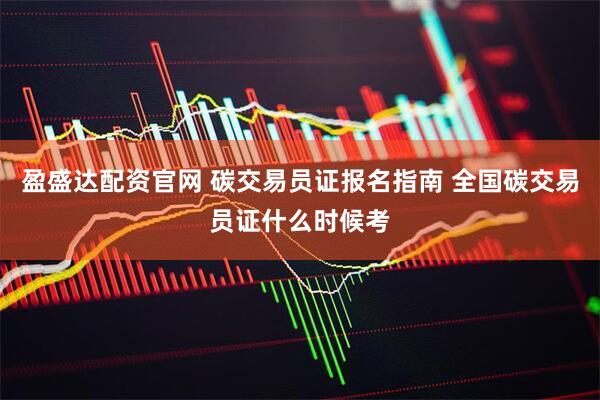 盈盛达配资官网 碳交易员证报名指南 全国碳交易员证什么时候考