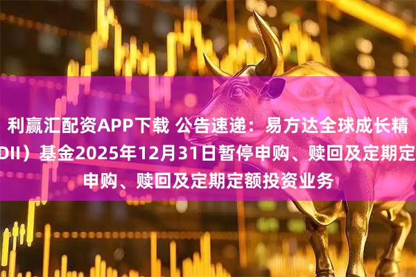 利赢汇配资APP下载 公告速递：易方达全球成长精选混合（QDII）基金2025年12月31日暂停申购、赎回及定期定额投资业务