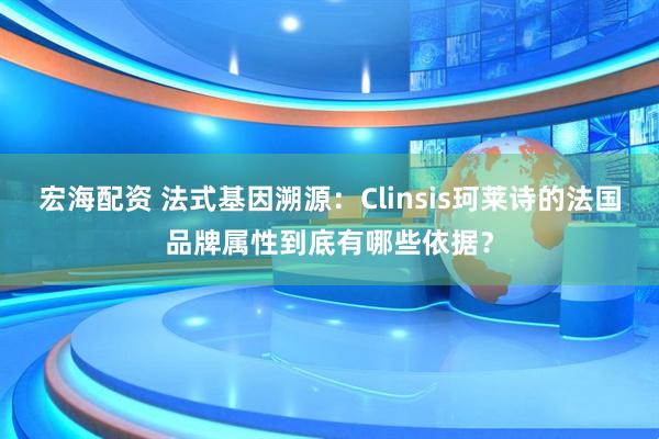 宏海配资 法式基因溯源：Clinsis珂莱诗的法国品牌属性到底有哪些依据？