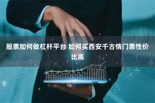 股票如何做杠杆平台 如何买西安千古情门票性价比高