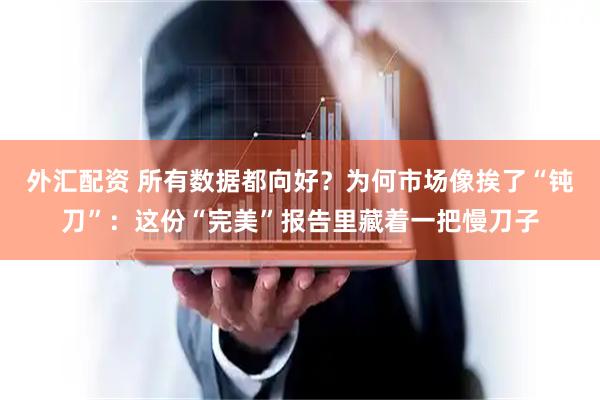 外汇配资 所有数据都向好？为何市场像挨了“钝刀”：这份“完美”报告里藏着一把慢刀子
