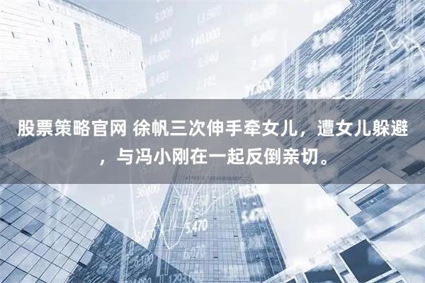 股票策略官网 徐帆三次伸手牵女儿，遭女儿躲避，与冯小刚在一起反倒亲切。