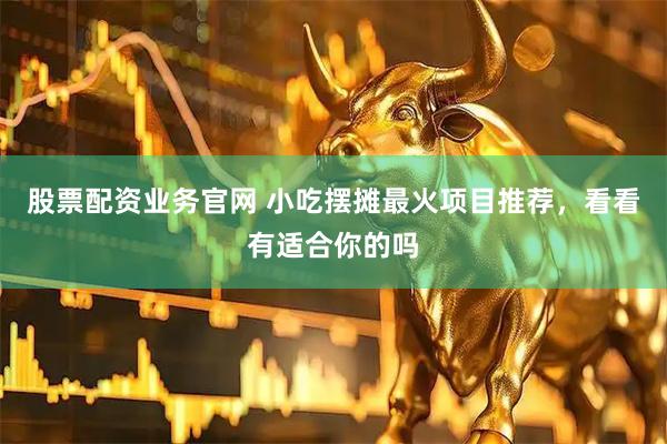 股票配资业务官网 小吃摆摊最火项目推荐，看看有适合你的吗