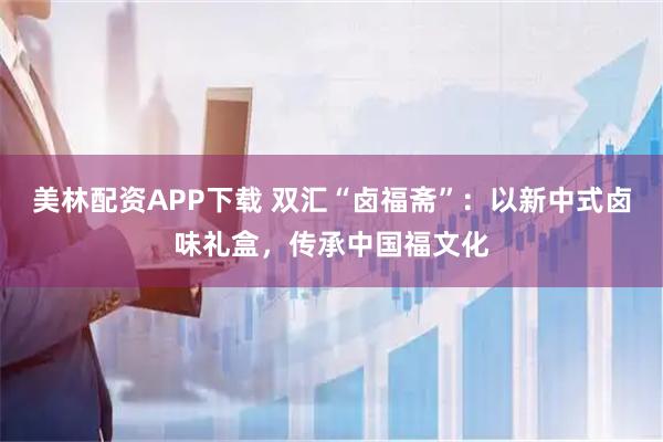 美林配资APP下载 双汇“卤福斋”：以新中式卤味礼盒，传承中国福文化