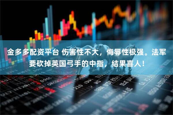 金多多配资平台 伤害性不大，侮辱性极强。法军要砍掉英国弓手的中指，结果喜人！