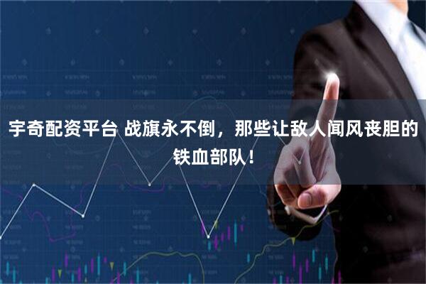 宇奇配资平台 战旗永不倒，那些让敌人闻风丧胆的铁血部队！