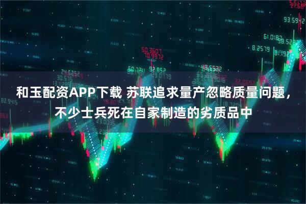 和玉配资APP下载 苏联追求量产忽略质量问题，不少士兵死在自家制造的劣质品中