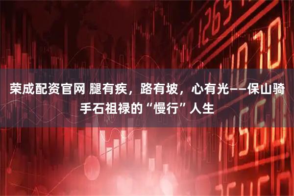 荣成配资官网 腿有疾，路有坡，心有光——保山骑手石祖禄的“慢行”人生