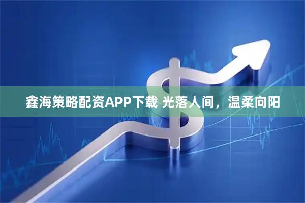 鑫海策略配资APP下载 光落人间，温柔向阳