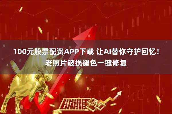 100元股票配资APP下载 让AI替你守护回忆！老照片破损褪色一键修复