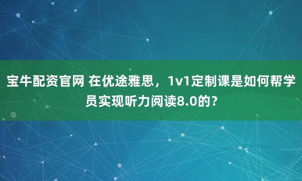宝牛配资官网 在优途雅思，1v1定制课是如何帮学员实现听力阅读8.0的？