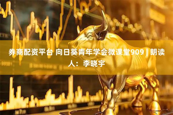 券商配资平台 向日葵青年学会微课堂909 | 朗读人：李晓宇