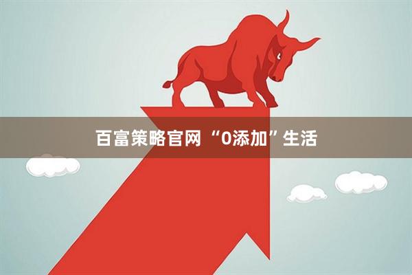百富策略官网 “0添加”生活