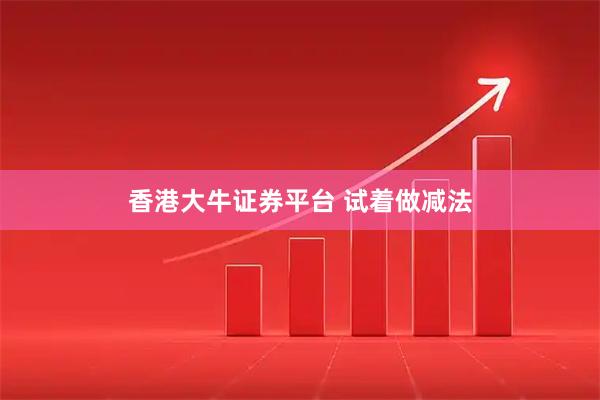 香港大牛证券平台 试着做减法