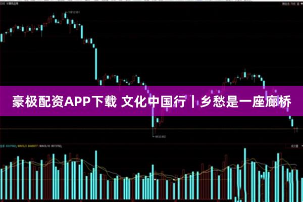 豪极配资APP下载 文化中国行｜乡愁是一座廊桥