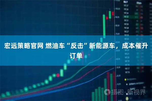 宏远策略官网 燃油车“反击”新能源车，成本催升订单