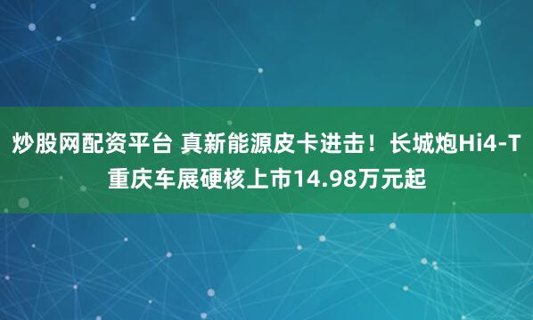 炒股网配资平台 真新能源皮卡进击！长城炮Hi4-T重庆车展硬核上市14.98万元起