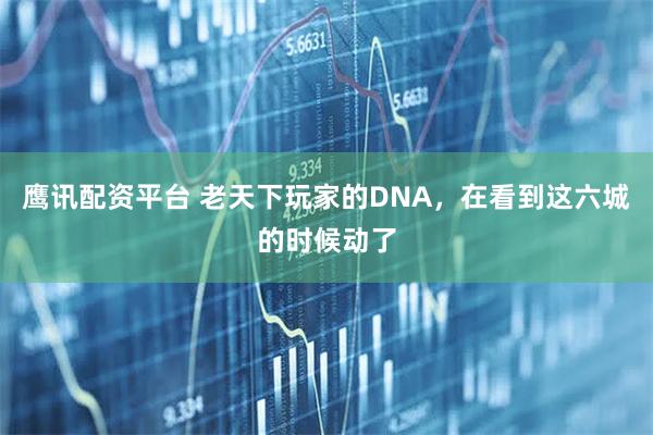 鹰讯配资平台 老天下玩家的DNA，在看到这六城的时候动了