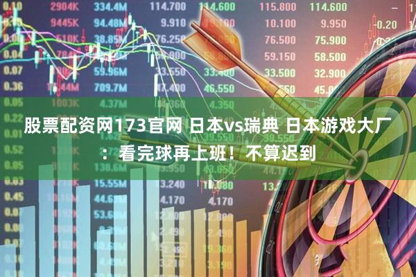 股票配资网173官网 日本vs瑞典 日本游戏大厂：看完球再上班！不算迟到