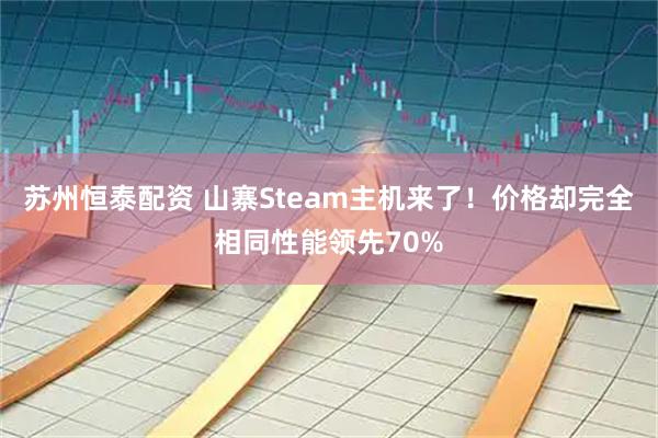 苏州恒泰配资 山寨Steam主机来了！价格却完全相同性能领先70%